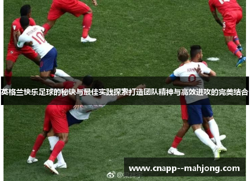 英格兰快乐足球的秘诀与最佳实践探索打造团队精神与高效进攻的完美结合