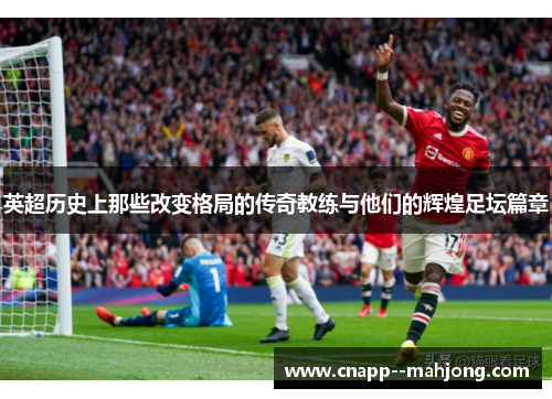 英超历史上那些改变格局的传奇教练与他们的辉煌足坛篇章