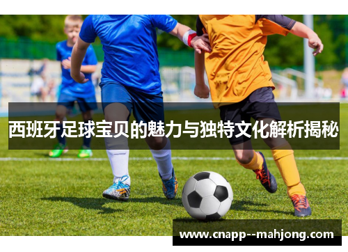 西班牙足球宝贝的魅力与独特文化解析揭秘 西班牙足球宝贝的魅力与独特文化解析揭秘