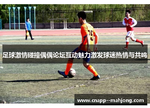 足球激情碰撞偶偶论坛互动魅力激发球迷热情与共鸣 足球激情碰撞偶偶论坛互动魅力激发球迷热情与共鸣