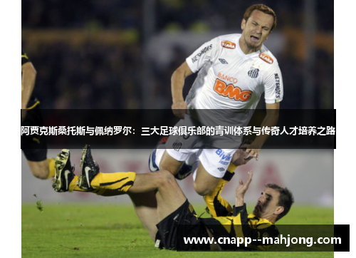 阿贾克斯桑托斯与佩纳罗尔:三大足球俱乐部的青训体系与传奇人才培养之路 阿贾克斯桑托斯与佩纳罗尔:三大足球俱乐部的青训体系与传奇人才培养之路