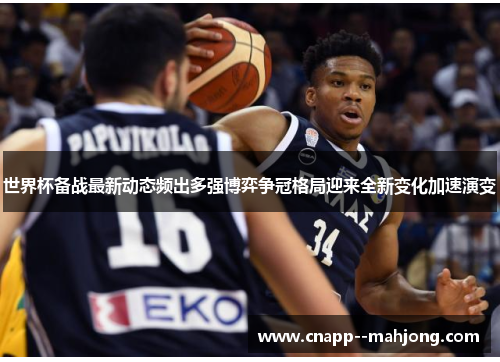 世界杯备战最新动态频出多强博弈争冠格局迎来全新变化加速演变