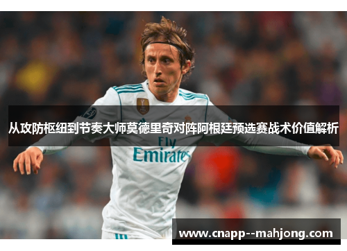 从攻防枢纽到节奏大师莫德里奇对阵阿根廷预选赛战术价值解析