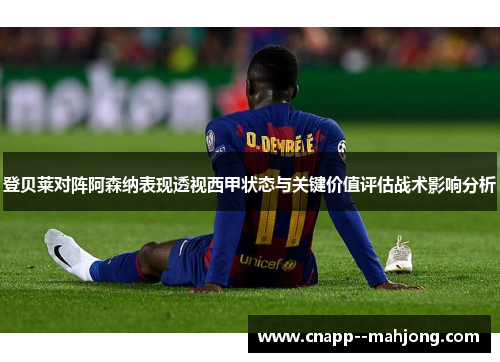 登贝莱对阵阿森纳表现透视西甲状态与关键价值评估战术影响分析 登贝莱对阵阿森纳表现透视西甲状态与关键价值评估战术影响分析