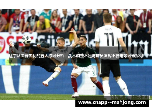 辽宁队决赛失利的五大原因分析:战术调整不足与球员发挥不稳定等因素探讨 辽宁队决赛失利的五大原因分析:战术调整不足与球员发挥不稳定等因素探讨