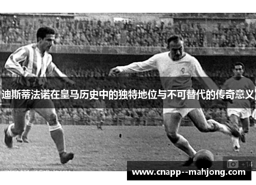 迪斯蒂法诺在皇马历史中的独特地位与不可替代的传奇意义