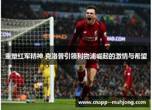 重塑红军精神 克洛普引领利物浦崛起的激情与希望