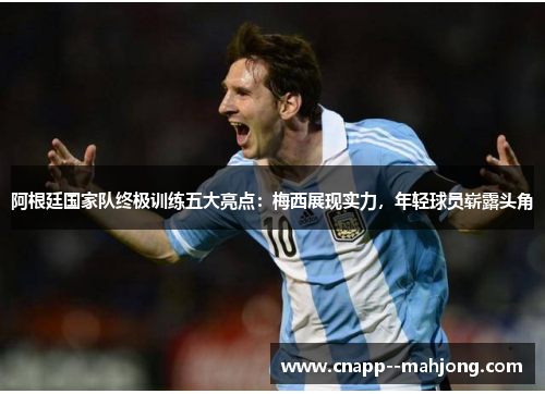 阿根廷国家队终极训练五大亮点:梅西展现实力,年轻球员崭露头角 阿根廷国家队终极训练五大亮点:梅西展现实力,年轻球员崭露头角