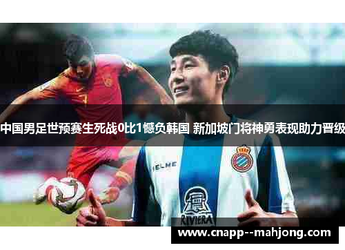 中国男足世预赛生死战0比1憾负韩国 新加坡门将神勇表现助力晋级