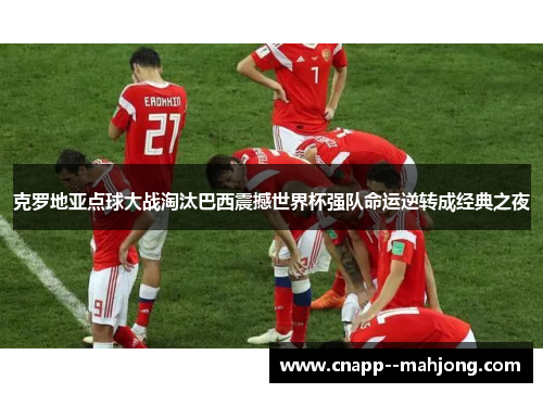 克罗地亚点球大战淘汰巴西震撼世界杯强队命运逆转成经典之夜