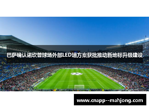 巴萨确认诺坎普球场外部LED墙方案获批推动新地标升级建设