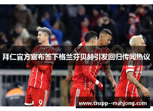拜仁官方宣布签下格兰芬贝赫引发回归传闻热议 拜仁官方宣布签下格兰芬贝赫引发回归传闻热议
