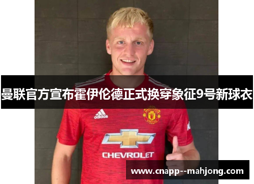 曼联官方宣布霍伊伦德正式换穿象征9号新球衣 曼联官方宣布霍伊伦德正式换穿象征9号新球衣