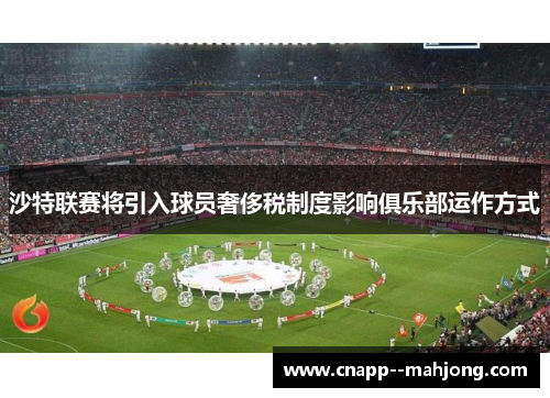 沙特联赛将引入球员奢侈税制度影响俱乐部运作方式 沙特联赛将引入球员奢侈税制度影响俱乐部运作方式