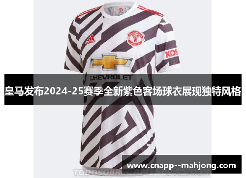 皇马发布2024-25赛季全新紫色客场球衣展现独特风格