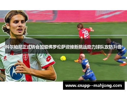 科尔帕尼正式转会加盟佛罗伦萨迎接新挑战助力球队攻防升级 科尔帕尼正式转会加盟佛罗伦萨迎接新挑战助力球队攻防升级