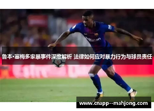 鲁本·塞梅多家暴事件深度解析 法律如何应对暴力行为与球员责任