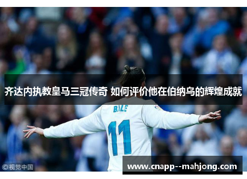 齐达内执教皇马三冠传奇 如何评价他在伯纳乌的辉煌成就