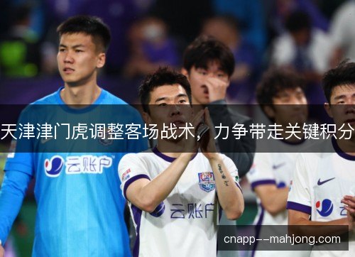 天津津门虎调整客场战术，力争带走关键积分